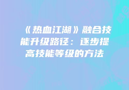 《热血江湖》融合技能升级路径：逐步提高技能等级的方法
