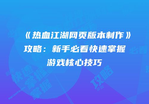 《热血江湖网页版本制作》攻略：新手必看快速掌握游戏核心技巧