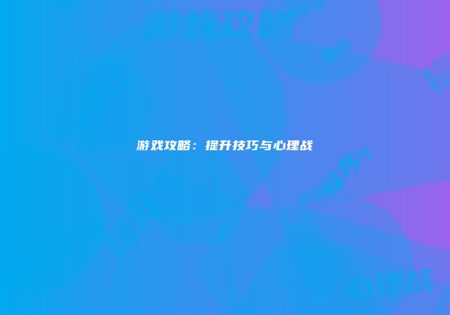 游戏攻略：提升技巧与心理战