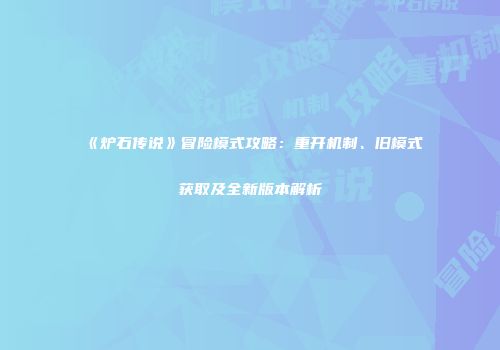 《炉石传说》冒险模式攻略：重开机制、旧模式获取及全新版本解析