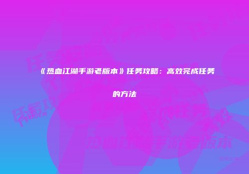 《热血江湖手游老版本》任务攻略：高效完成任务的方法