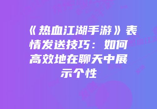 《热血江湖手游》表情发送技巧：如何高效地在聊天中展示个性