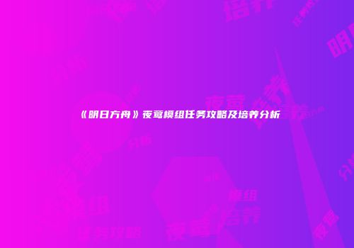 《明日方舟》夜莺模组任务攻略及培养分析