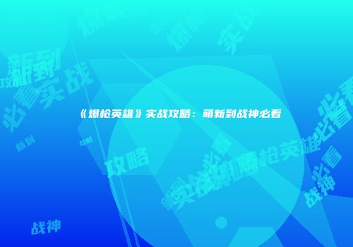 《爆枪英雄》实战攻略：萌新到战神必看