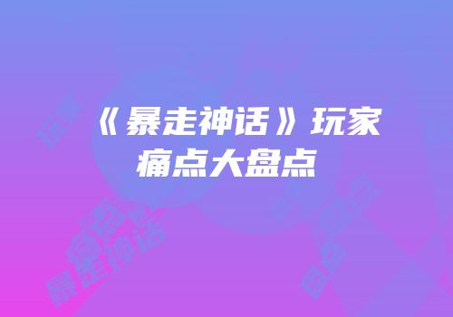 《暴走神话》玩家痛点大盘点