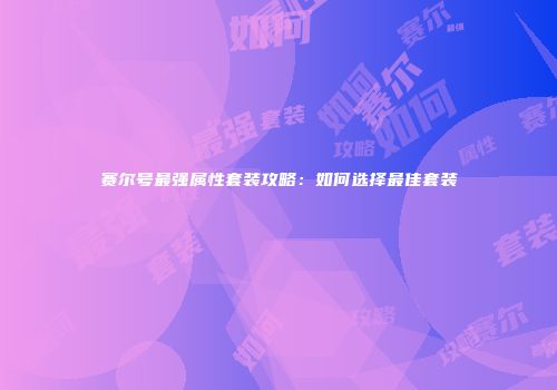 赛尔号最强属性套装攻略：如何选择最佳套装