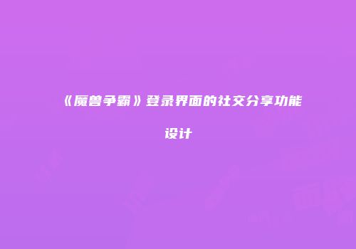 《魔兽争霸》登录界面的社交分享功能设计