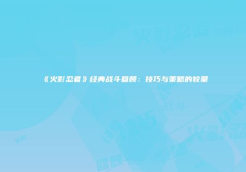 《火影忍者》经典战斗回顾：技巧与策略的较量
