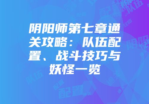阴阳师第七章通关攻略：队伍配置、战斗技巧与妖怪一览