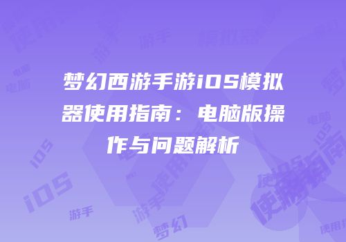 梦幻西游手游iOS模拟器使用指南：电脑版操作与问题解析
