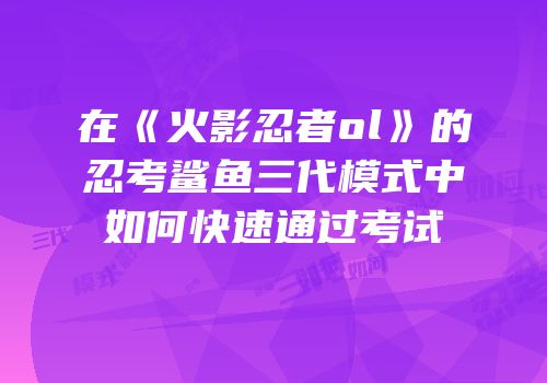 在《火影忍者ol》的忍考鲨鱼三代模式中如何快速通过考试