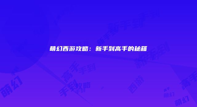 萌幻西游攻略：新手到高手的秘籍