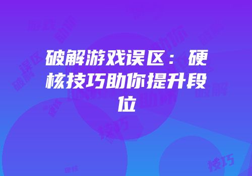 破解游戏误区：硬核技巧助你提升段位