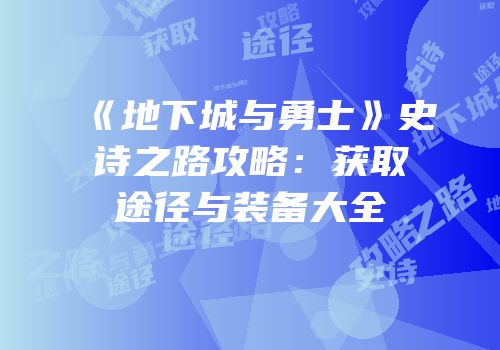《地下城与勇士》史诗之路攻略：获取途径与装备大全
