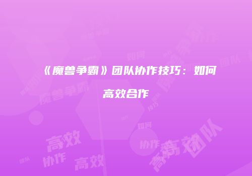 《魔兽争霸》团队协作技巧：如何高效合作