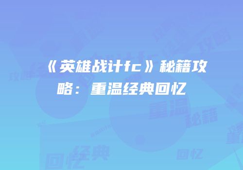 《英雄战计fc》秘籍攻略：重温经典回忆
