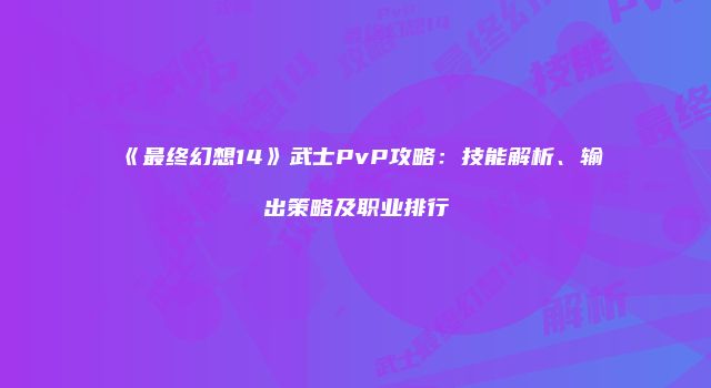 《最终幻想14》武士PvP攻略：技能解析、输出策略及职业排行