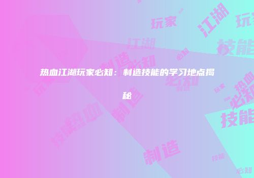 热血江湖玩家必知：制造技能的学习地点揭秘