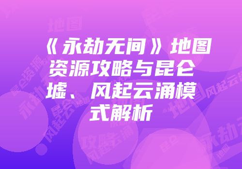 《永劫无间》地图资源攻略与昆仑墟、风起云涌模式解析