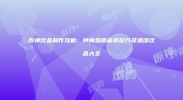 原神饮品制作攻略：钟离烟霞蔽芾配方及酒馆饮品大全