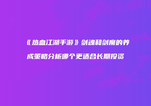 《热血江湖手游》剑魂和剑魔的养成策略分析哪个更适合长期投资