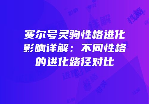 赛尔号灵驹性格进化影响详解：不同性格的进化路径对比