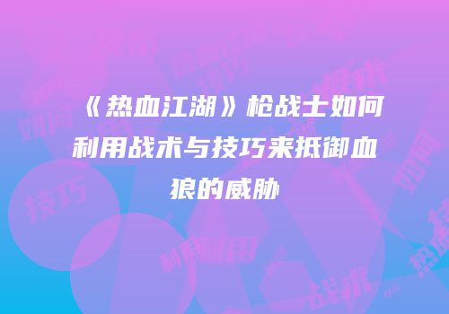 《热血江湖》枪战士如何利用战术与技巧来抵御血狼的威胁