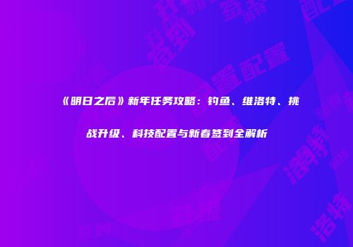 《明日之后》新年任务攻略：钓鱼、维洛特、挑战升级、科技配置与新春签到全解析