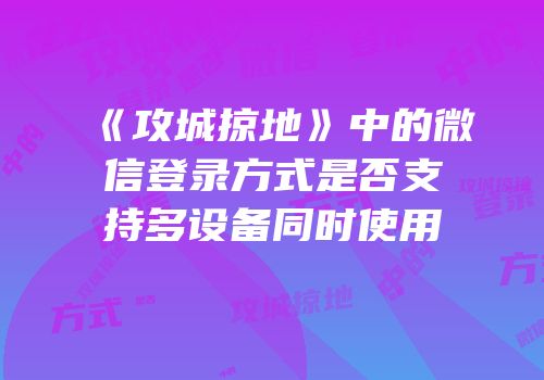 《攻城掠地》中的微信登录方式是否支持多设备同时使用