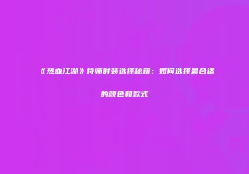 《热血江湖》符师时装选择秘籍：如何选择最合适的颜色和款式