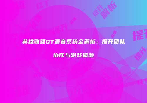 英雄联盟QT语音系统全解析：提升团队协作与游戏体验