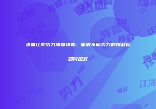 热血江湖势力阵营攻略:面对不同势力的挑战应如何应对