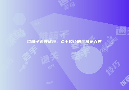 推箱子通关秘籍：老手技巧助菜鸟变大神