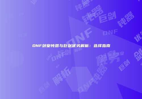 DNF剑皇钝器与巨剑优劣解析：选择指南