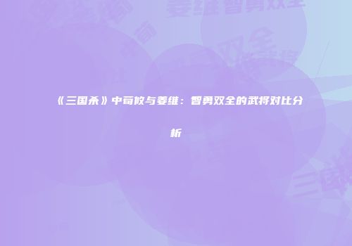 《三国杀》中荀攸与姜维：智勇双全的武将对比分析