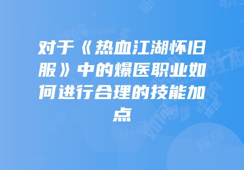 对于《热血江湖怀旧服》中的爆医职业如何进行合理的技能加点