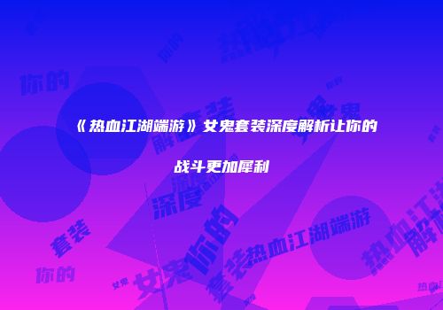 《热血江湖端游》女鬼套装深度解析让你的战斗更加犀利
