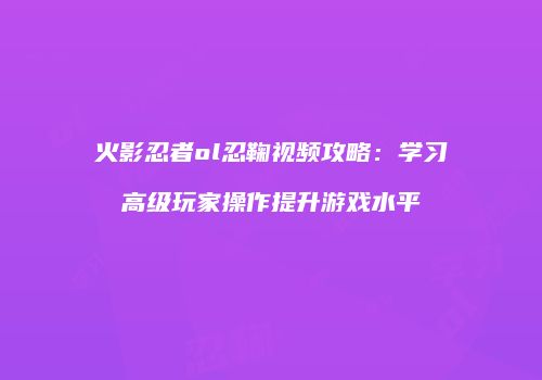 火影忍者ol忍鞠视频攻略：学习高级玩家操作提升游戏水平