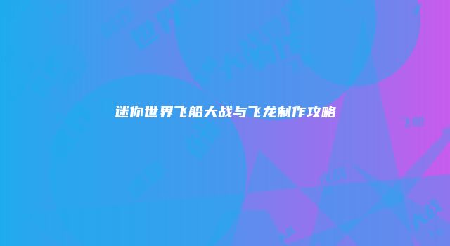 迷你世界飞船大战与飞龙制作攻略