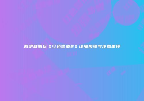 网吧联机玩《红色警戒2》详细步骤与注意事项