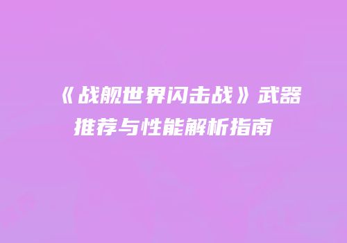 《战舰世界闪击战》武器推荐与性能解析指南
