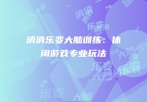 消消乐变大脑训练：休闲游戏专业玩法