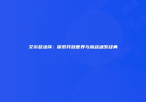 艾尔登法环：探索开放世界与挑战魂系经典