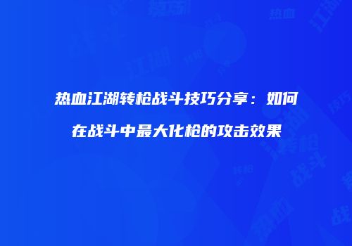 热血江湖转枪战斗技巧分享：如何在战斗中最大化枪的攻击效果