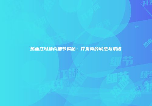 热血江湖续约细节揭秘：开发商的诚意与承诺