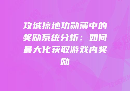 攻城掠地功勋薄中的奖励系统分析：如何最大化获取游戏内奖励