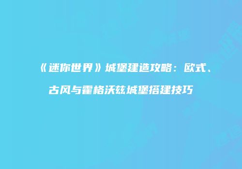 《迷你世界》城堡建造攻略：欧式、古风与霍格沃兹城堡搭建技巧