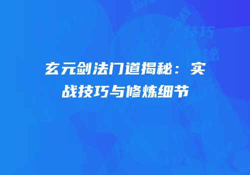 玄元剑法门道揭秘：实战技巧与修炼细节