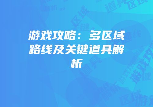 游戏攻略:多区域路线及关键道具解析