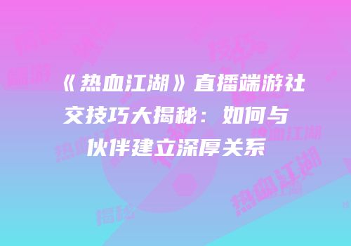 《热血江湖》直播端游社交技巧大揭秘:如何与伙伴建立深厚关系
